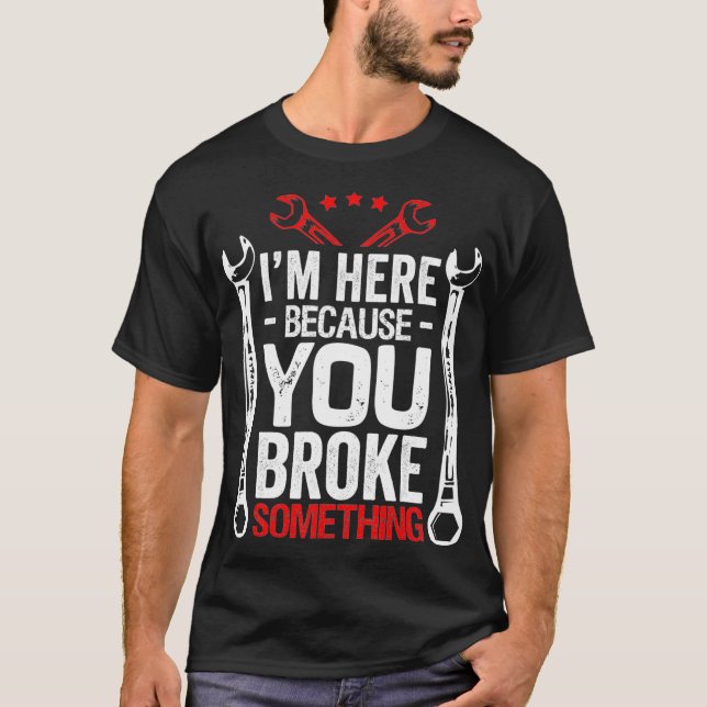 Im Here Because You Broke It Funny Mechanic Gift T-Shirt (Front)