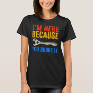 I'm Here Because You Broke It Mechanic T-Shirt