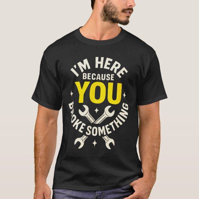 I'm Here Because You Broke Soing - Funny Mechanic  T-Shirt (Front)
