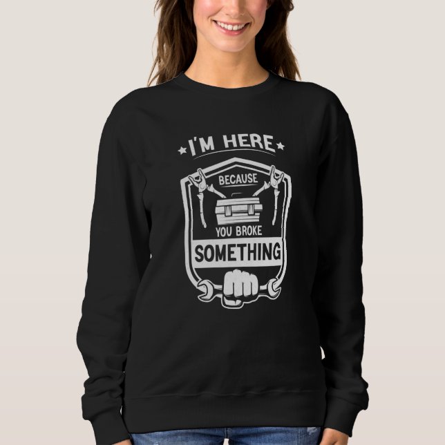 I'm Here Because You Broke Something funny mechani Sweatshirt (Front)
