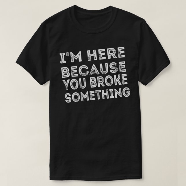 Im Here Because You Broke Something funny mechanic T-Shirt (Design Front)