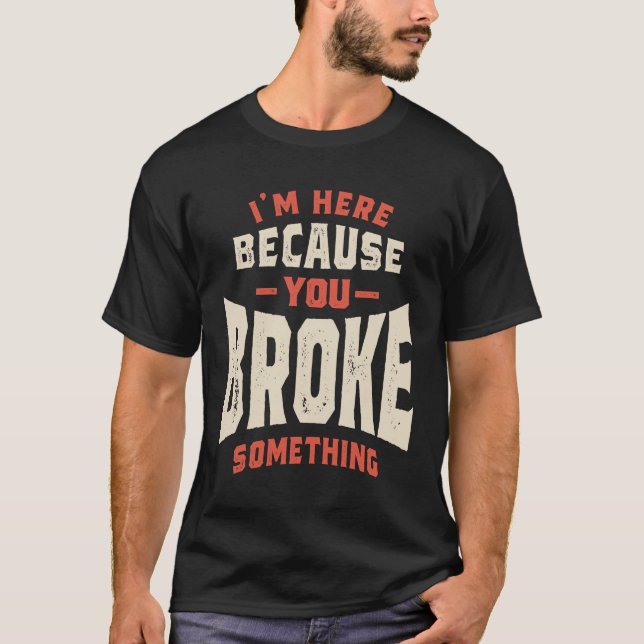 I'm Here Because You Broke Something Funny Sarcasm T-Shirt (Front)