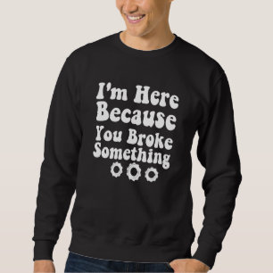 I'm Here Because You Broke Something Funny Saying Sweatshirt