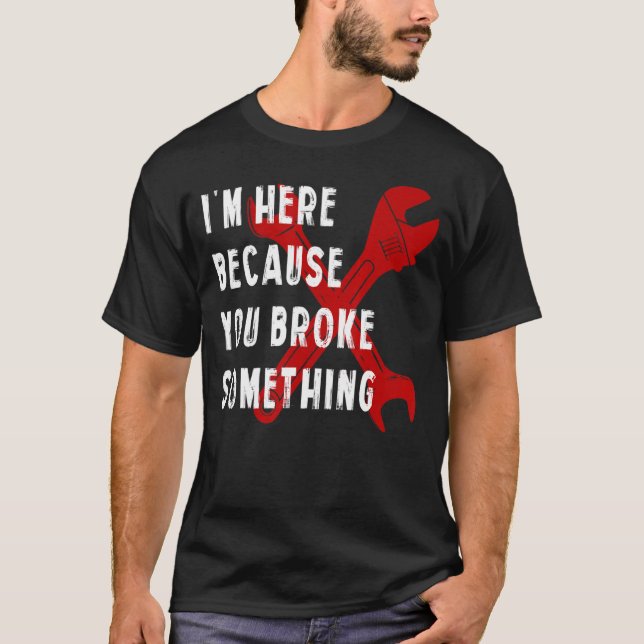 I'm Here Because You Broke Something   Handyman Me T-Shirt (Front)