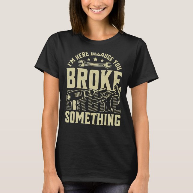I'm Here Because You Broke Something Handyman Mech T-Shirt (Front)