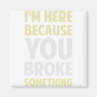 I'm Here Because You Broke Something Magnet