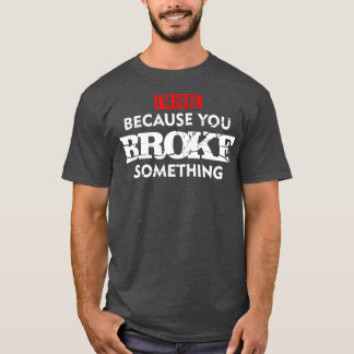 Im Here Because You Broke Something Maintenance T-Shirt