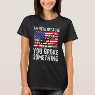 I'm Here Because You Broke Something Mechanic 5 T-Shirt