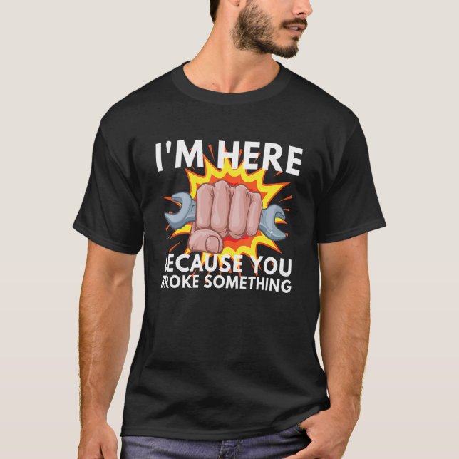 I'm Here Because You Broke Something Mechanic Serv T-Shirt (Front)