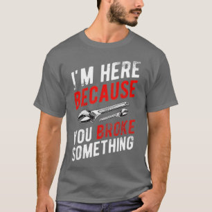 Im Here Because You Broke Something - Mechanic  T-Shirt