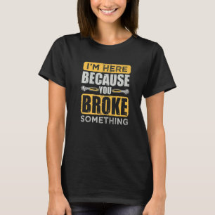 I'm Here Because You Broke Something Repairman Cra T-Shirt