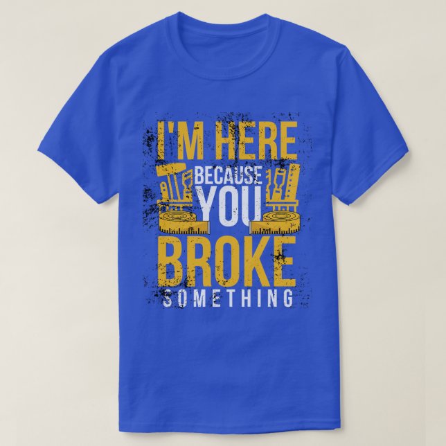 Im here because you broke something sarcastic and  T-Shirt (Design Front)
