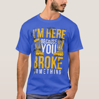 Im here because you broke something sarcastic and  T-Shirt