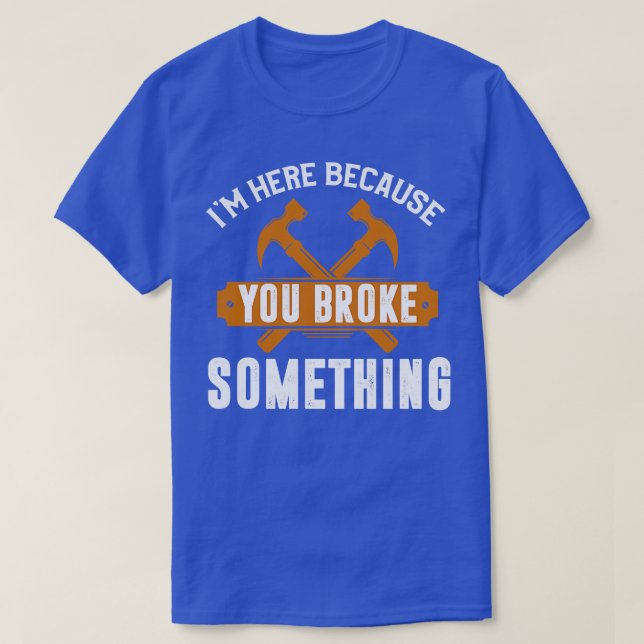 Im Here Because You Broke Something T-Shirt (Design Front)