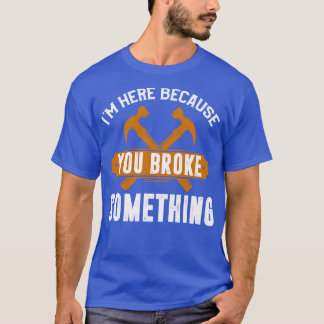 Im Here Because You Broke Something T-Shirt