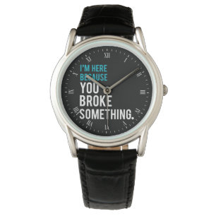 I'm Here Because You Broke Something Watch