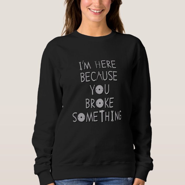 I'm Here Because You Broke Something  With Tool Le Sweatshirt (Front)