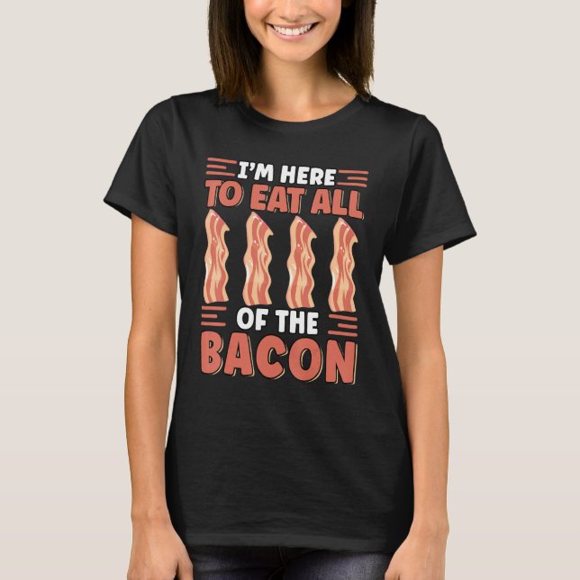 I'm Here To Eat All The Bacon Breakfast   Bacon   T-Shirt (Front)