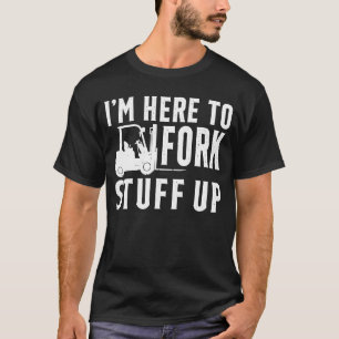 I'm Here to Fork Stuff Up Certified Forklift Opera T-Shirt