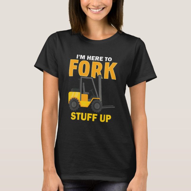 I'm Here To Fork Stuff Up  Forklift Driver T-Shirt (Front)
