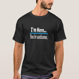 I'm Here, You're Welcome Funny Sarcastic Novelty T-Shirt