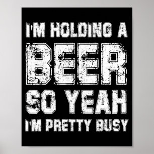 Im Holding A Beer So Yeah Im Pretty Busy Drink T S Poster
