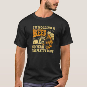 I'm Holding A Beer So Yeah I'm Pretty Busy T-Shirt