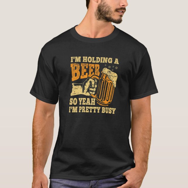 I'm Holding A Beer So Yeah I'm Pretty Busy T-Shirt (Front)