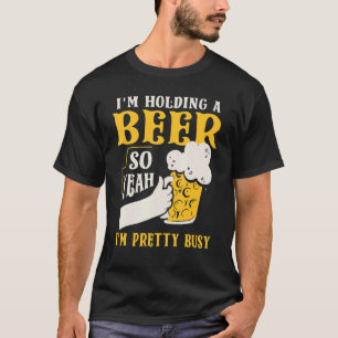 I'm Holding A Beer So Yeah I'm Pretty Busy T-Shirt