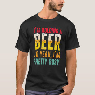 I'm Holding A Beer So Yeah I'm Pretty Busy   T-Shirt