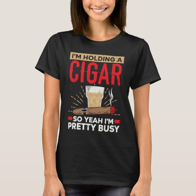 I'm Holding A Cigar So Yeah I'm Pretty Busy Cigare T-Shirt (Front)