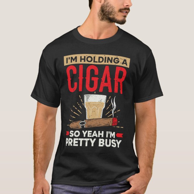 I'm Holding A Cigar So Yeah I'm Pretty Busy Cigare T-Shirt (Front)