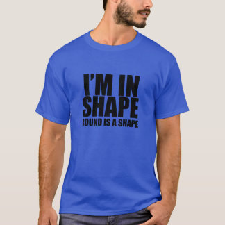 I'm in shape. Round is a shape. Funny t-shirt