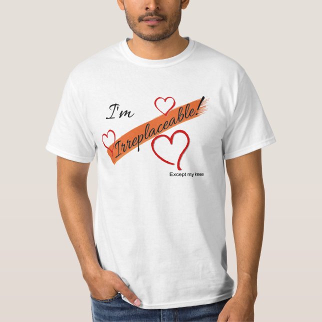 I'm Irreplaceable!  Except my knee T-Shirt (Front)