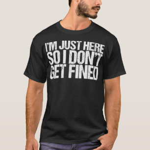 I'm Just Here So I Don't Get Fined T-Shirt