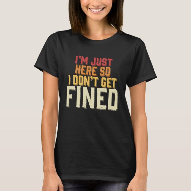 I'm Just Here So I Don't Get Fined T-Shirt (Front)