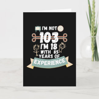 I'm not 103 I'm 18 with 85 of experience - for103 Card