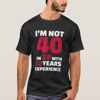 I'm not 40 I'm 18 with 22 years experience T-Shirt