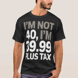 I'm Not 40, Just 39.99 Plus Tax - Humorous Joke  T-Shirt