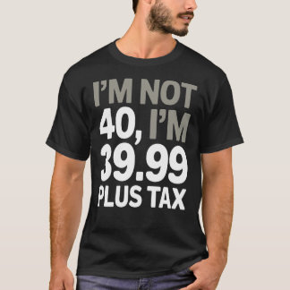 I'm Not 40, Just 39.99 Plus Tax - Humourous Joke T-Shirt