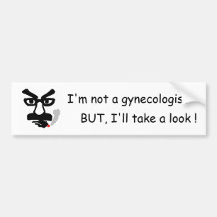 I'm not a gynecologist, BUT, I'll take a look ! Bumper Sticker