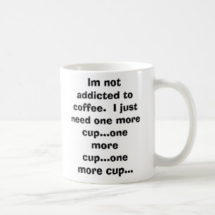 Im not addicted to coffee.  I just need one mor... Coffee Mug
