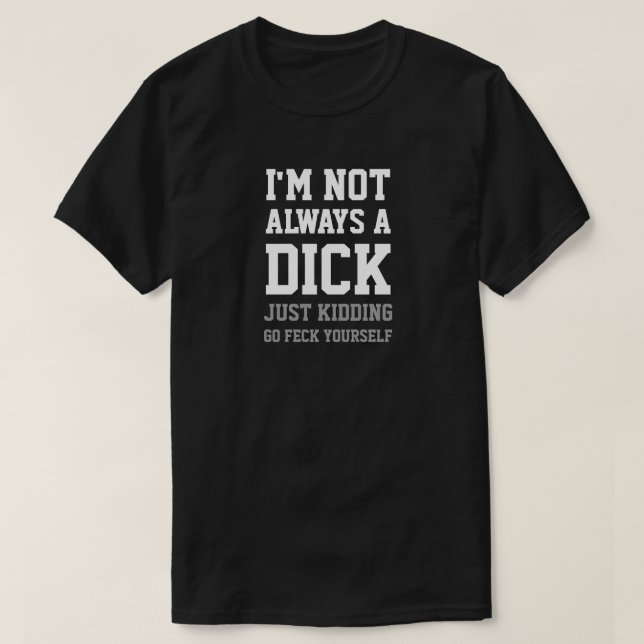 I'M NOT ALWAYS A DICK JUST KIDDING GO FECK... T-Shirt (Design Front)