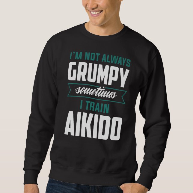 I'm Not Always Grumpy Sometimes I Train Aikido Sweatshirt (Front)