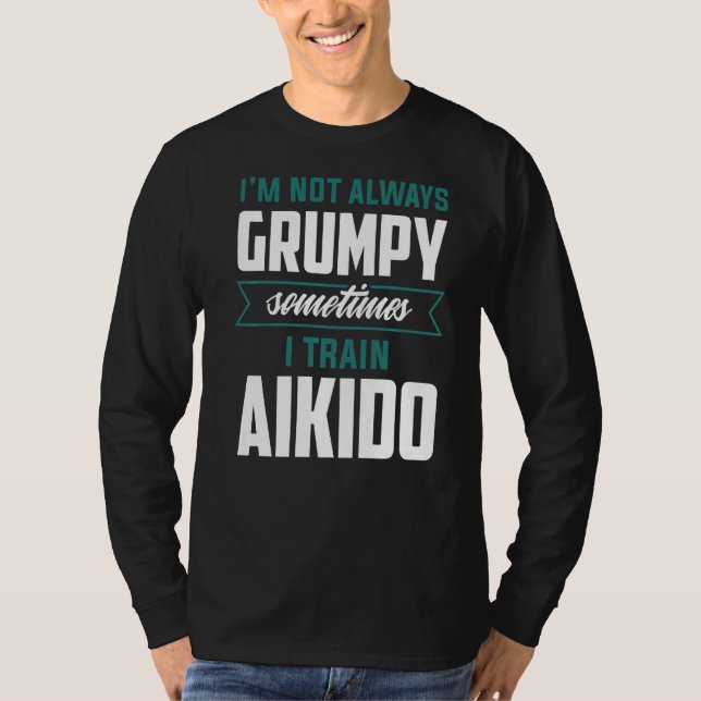 I'm Not Always Grumpy Sometimes I Train Aikido T-Shirt (Front)