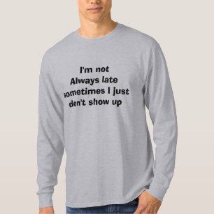 I'm not Always late Sometimes I just don't show up T-Shirt