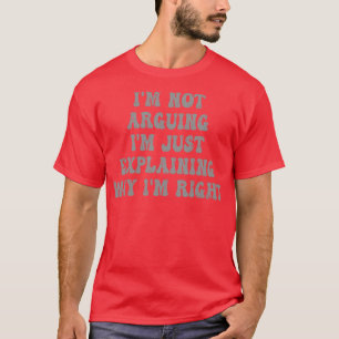 Im Not Arguing Im Just Explaining Why Im Right 4 T-Shirt
