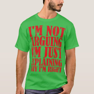 Im Not Arguing Im Just Explaining Why Im Right 6 T-Shirt