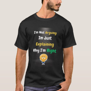 I'm Not Arguing Im Just Explaining Why Im Right H T-Shirt