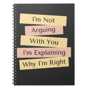 I'm Not Arguing I'm Just Explaining Why I'm Right Notebook